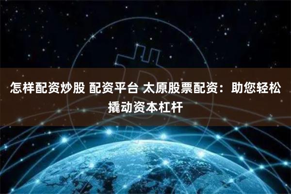 怎样配资炒股 配资平台 太原股票配资：助您轻松撬动资本杠杆