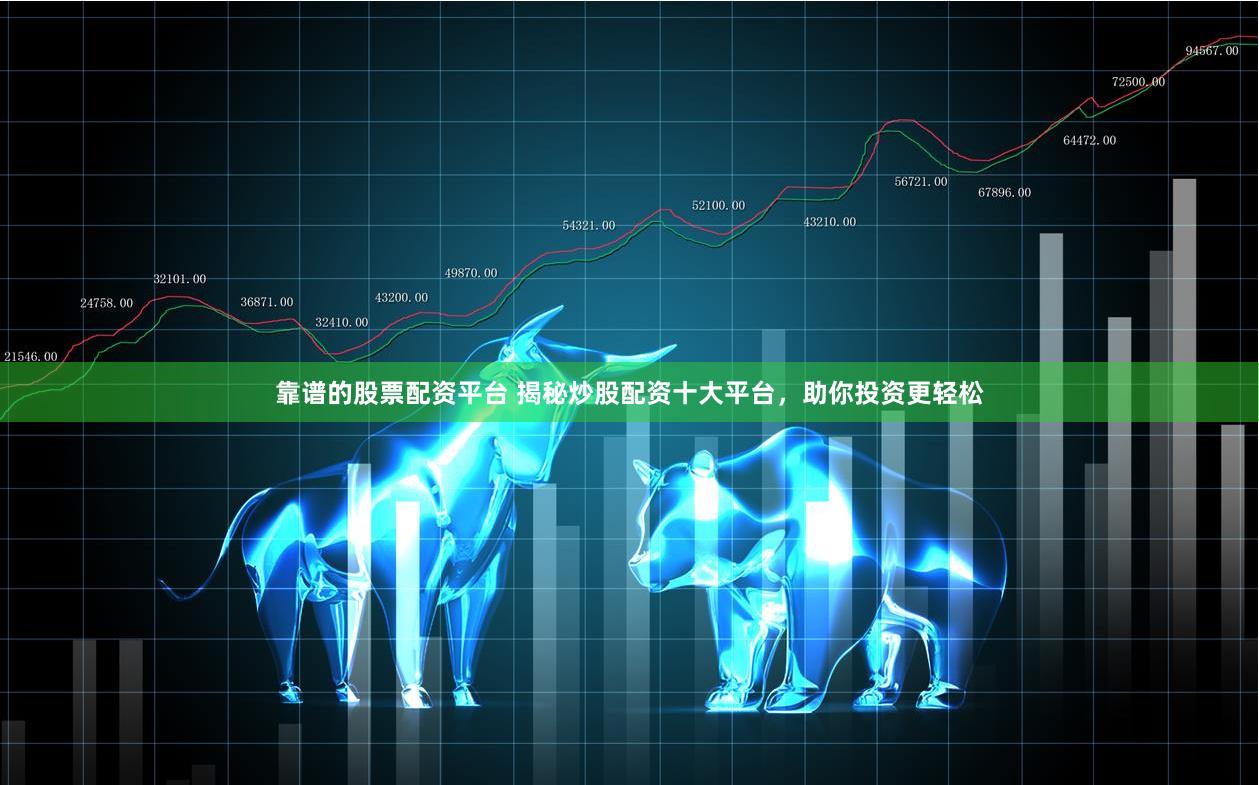 靠谱的股票配资平台 揭秘炒股配资十大平台，助你投资更轻松