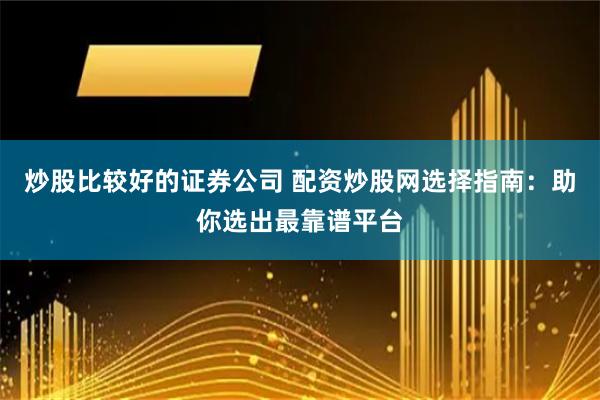 炒股比较好的证券公司 配资炒股网选择指南：助你选出最靠谱平台