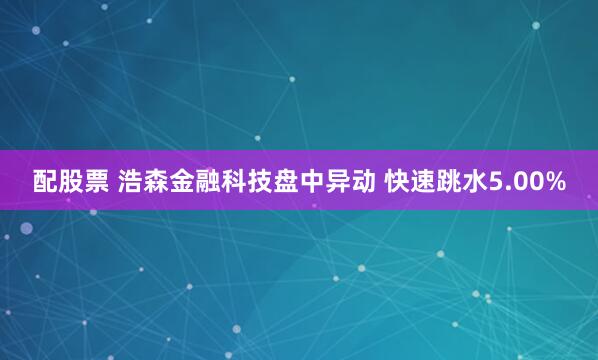 配股票 浩森金融科技盘中异动 快速跳水5.00%
