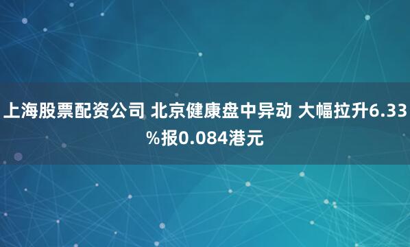 上海股票配资公司 北京健康盘中异动 大幅拉升6.33%报0.084港元