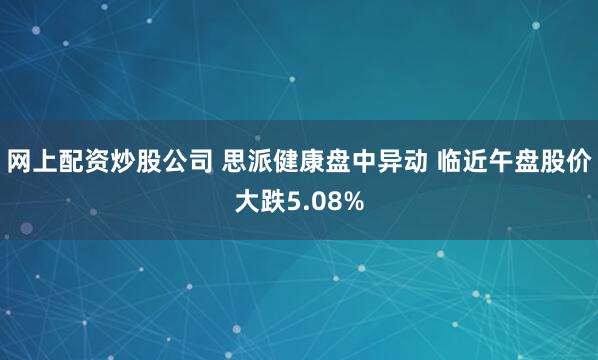 网上配资炒股公司 思派健康盘中异动 临近午盘股价大跌5.08%