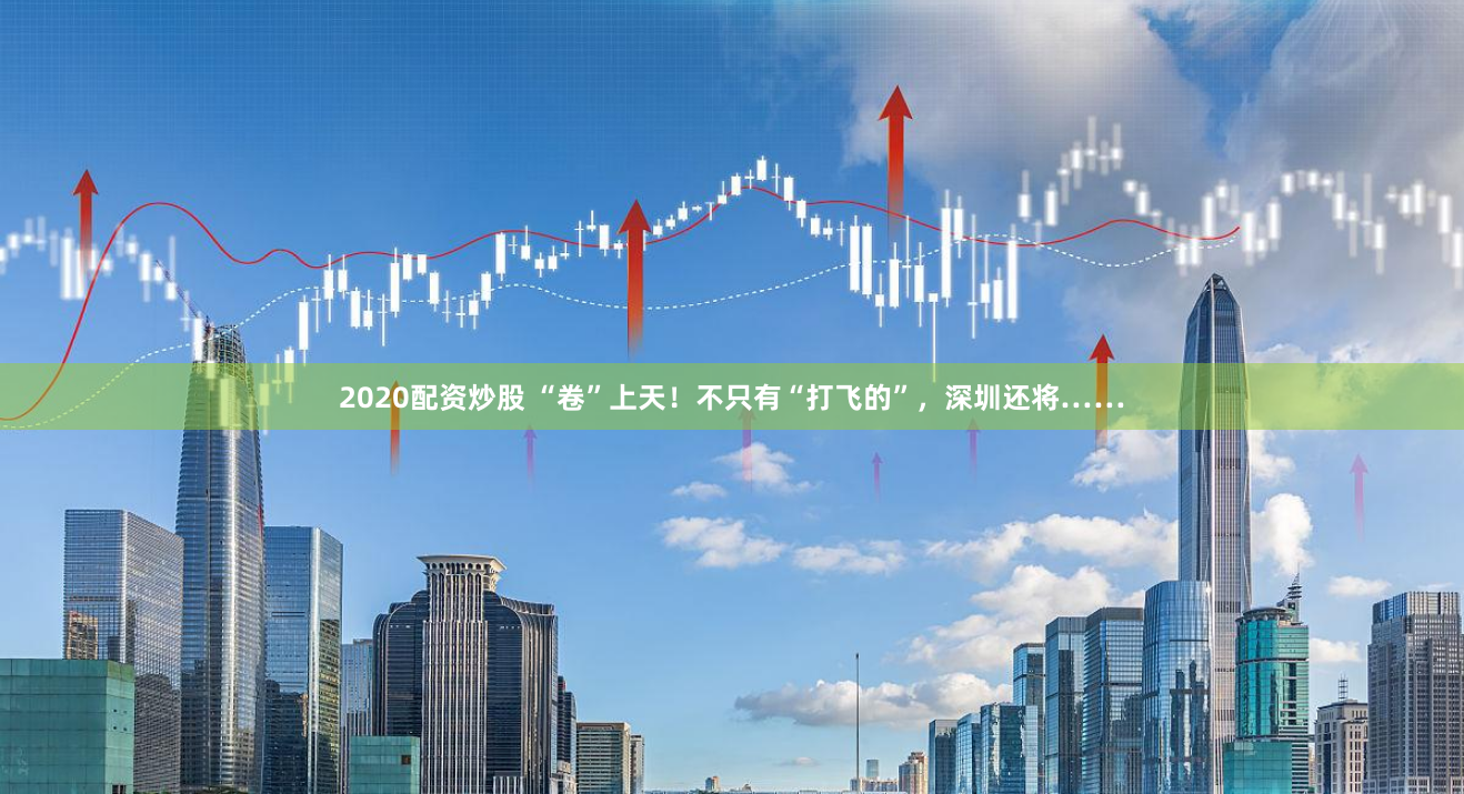 2020配资炒股 “卷”上天！不只有“打飞的”，深圳还将……
