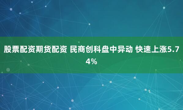 股票配资期货配资 民商创科盘中异动 快速上涨5.74%