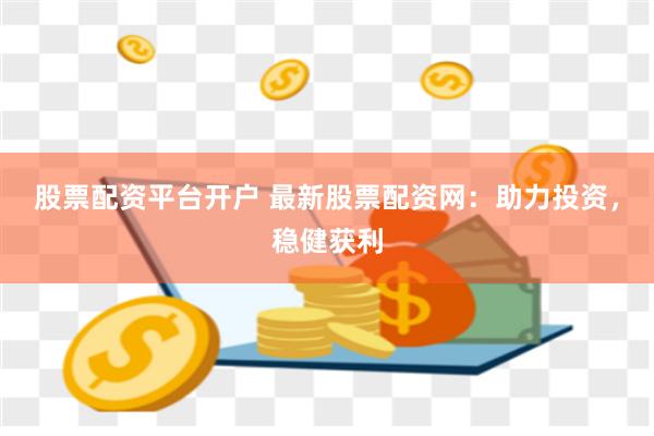 股票配资平台开户 最新股票配资网：助力投资，稳健获利