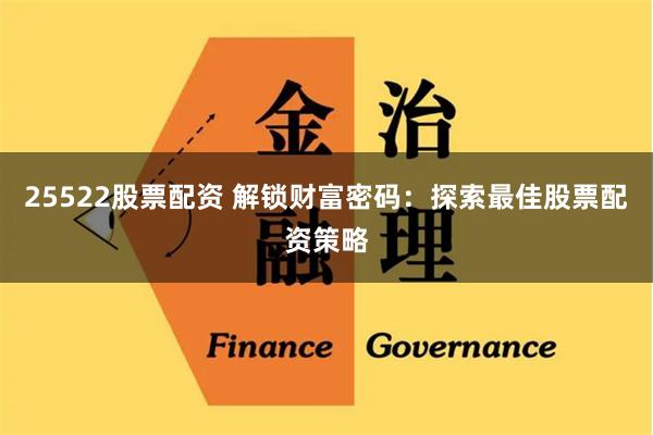 25522股票配资 解锁财富密码：探索最佳股票配资策略