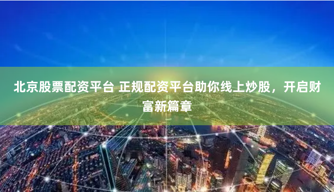 北京股票配资平台 正规配资平台助你线上炒股，开启财富新篇章