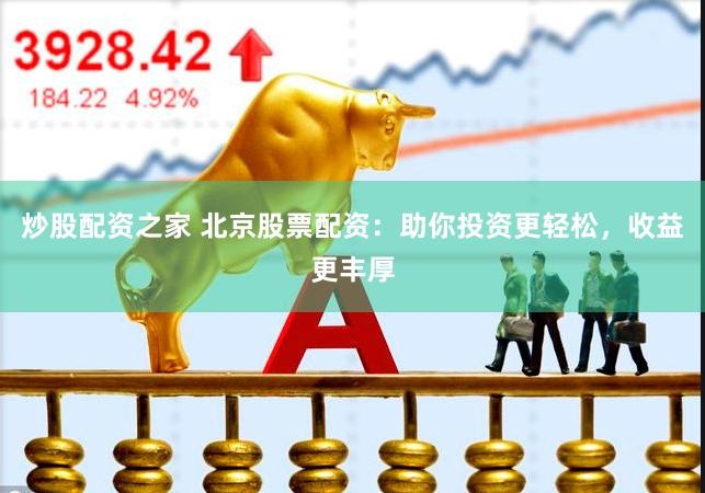 炒股配资之家 北京股票配资：助你投资更轻松，收益更丰厚