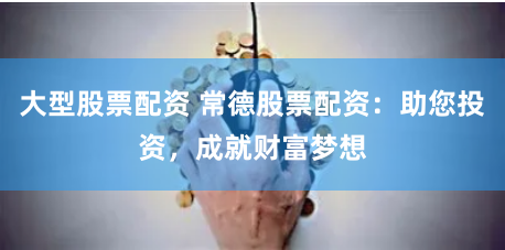 大型股票配资 常德股票配资：助您投资，成就财富梦想