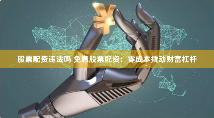 股票配资违法吗 免息股票配资：零成本撬动财富杠杆