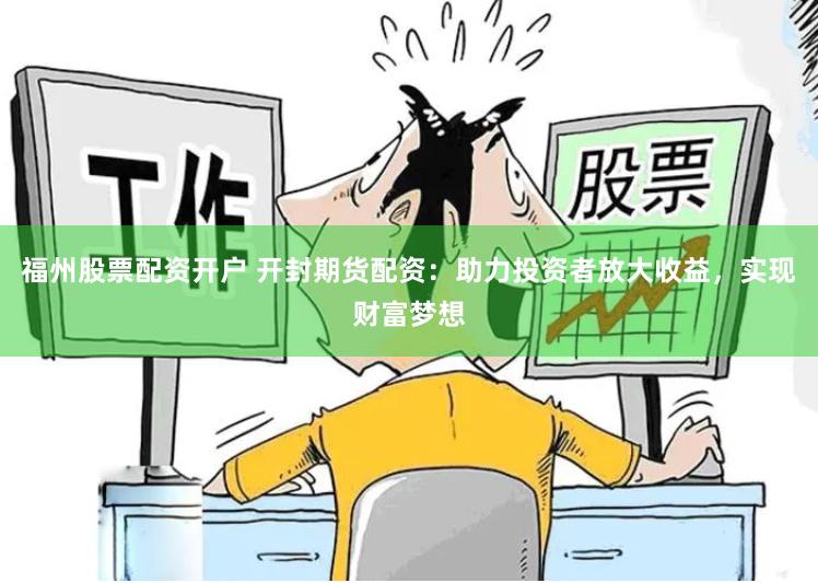 福州股票配资开户 开封期货配资：助力投资者放大收益，实现财富梦想