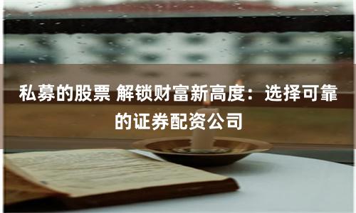 私募的股票 解锁财富新高度：选择可靠的证券配资公司