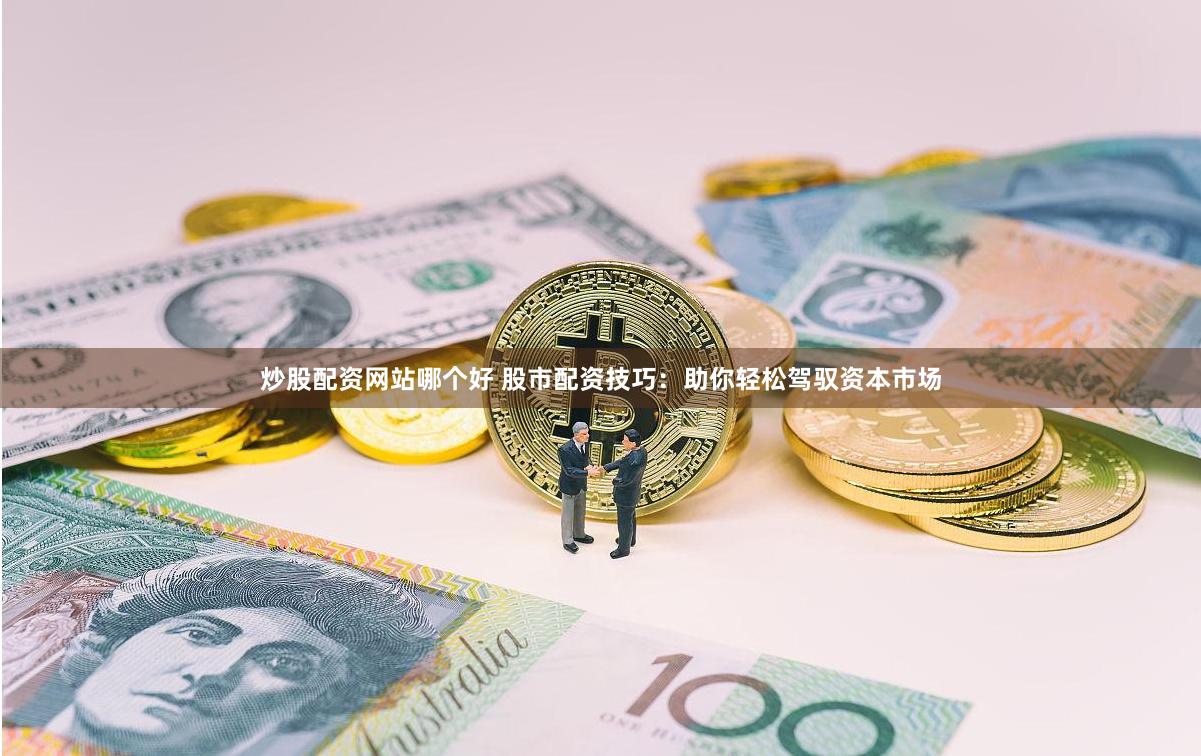 炒股配资网站哪个好 股市配资技巧：助你轻松驾驭资本市场