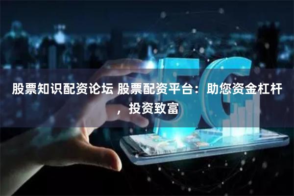 股票知识配资论坛 股票配资平台：助您资金杠杆，投资致富