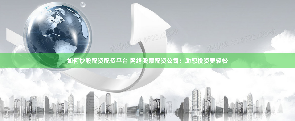 如何炒股配资配资平台 网络股票配资公司：助您投资更轻松
