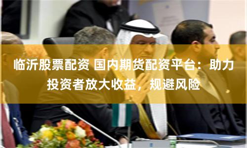 临沂股票配资 国内期货配资平台：助力投资者放大收益，规避风险