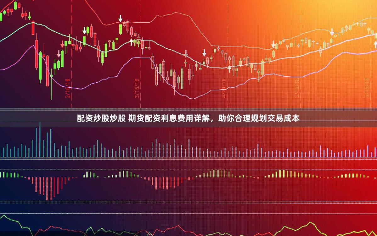配资炒股炒股 期货配资利息费用详解，助你合理规划交易成本