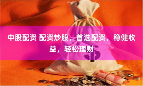 中股配资 配资炒股，首选配资，稳健收益，轻松理财