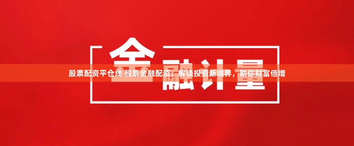 股票配资平仓线 股票金融配资：解锁投资新境界，助你财富倍增