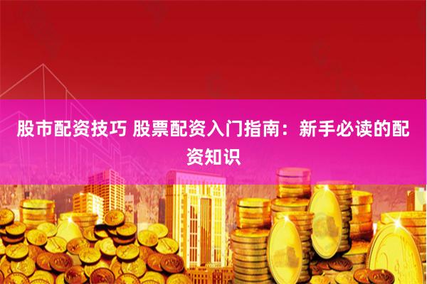 股市配资技巧 股票配资入门指南：新手必读的配资知识
