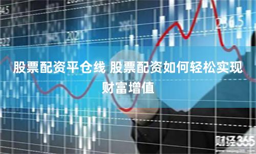 股票配资平仓线 股票配资如何轻松实现财富增值
