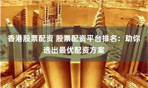 香港股票配资 股票配资平台排名：助你选出最优配资方案
