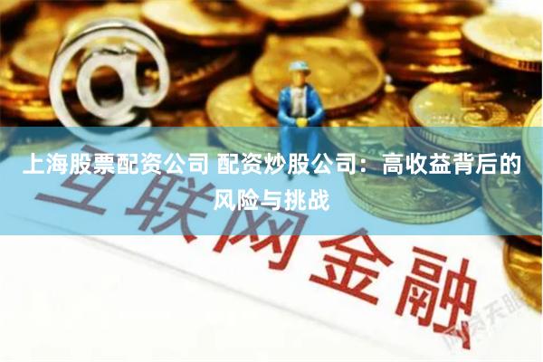 上海股票配资公司 配资炒股公司：高收益背后的风险与挑战