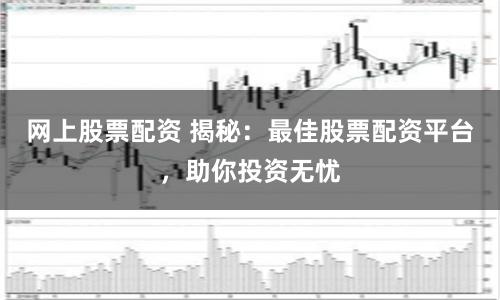 网上股票配资 揭秘：最佳股票配资平台，助你投资无忧