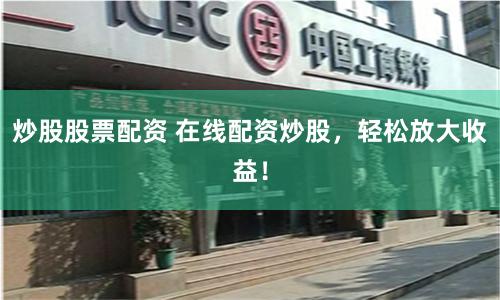 炒股股票配资 在线配资炒股，轻松放大收益！