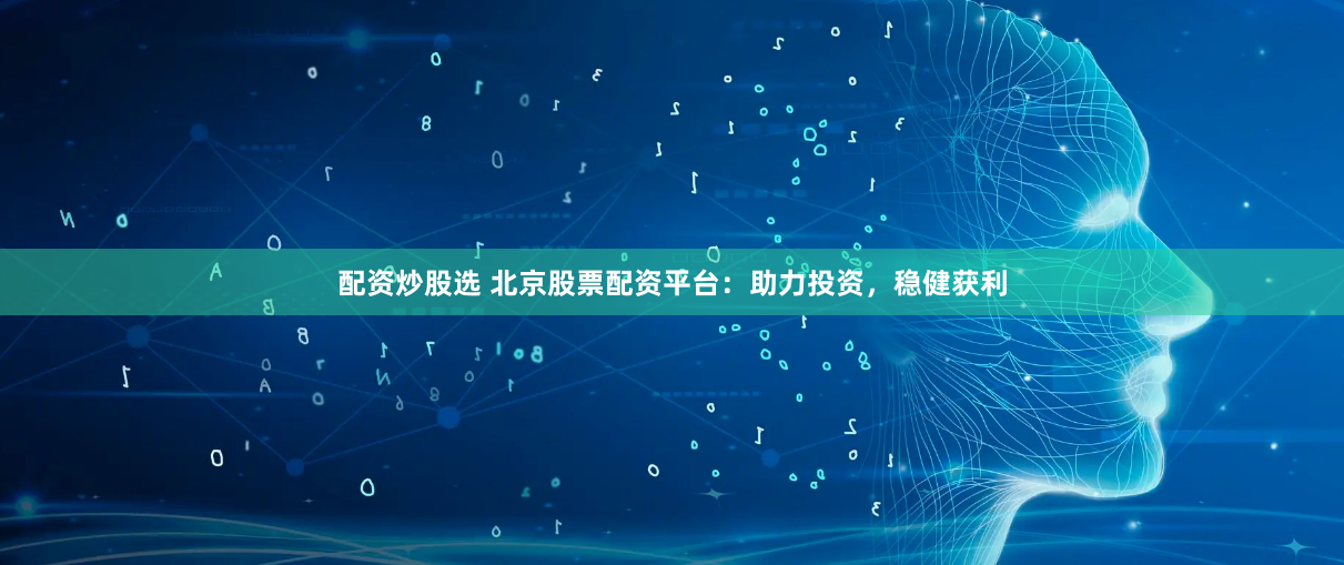 配资炒股选 北京股票配资平台：助力投资，稳健获利