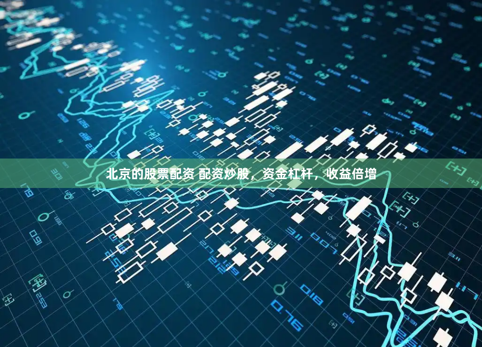 北京的股票配资 配资炒股，资金杠杆，收益倍增