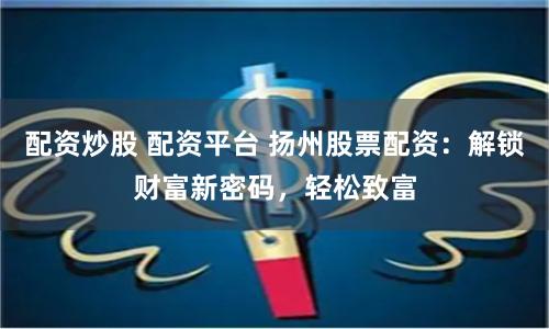 配资炒股 配资平台 扬州股票配资：解锁财富新密码，轻松致富