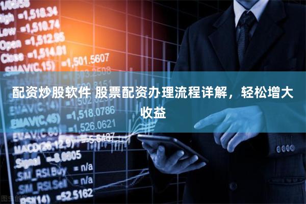 配资炒股软件 股票配资办理流程详解，轻松增大收益