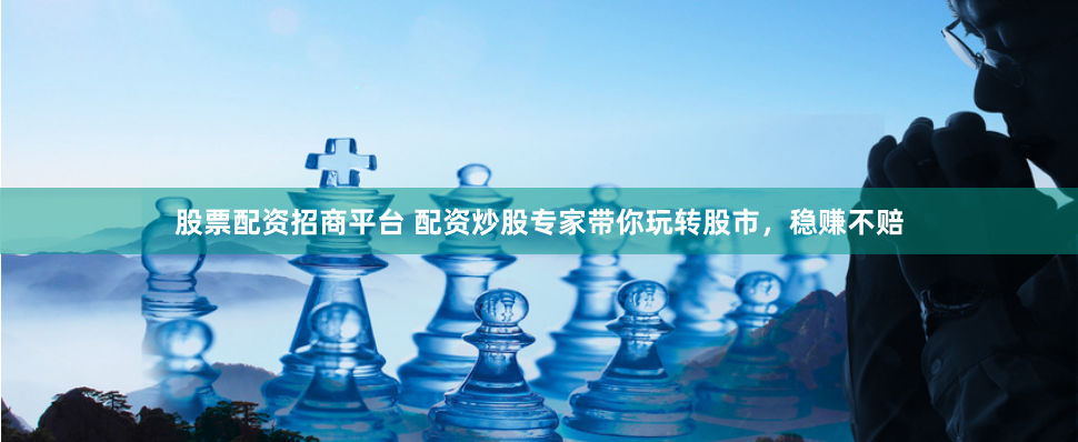 股票配资招商平台 配资炒股专家带你玩转股市，稳赚不赔