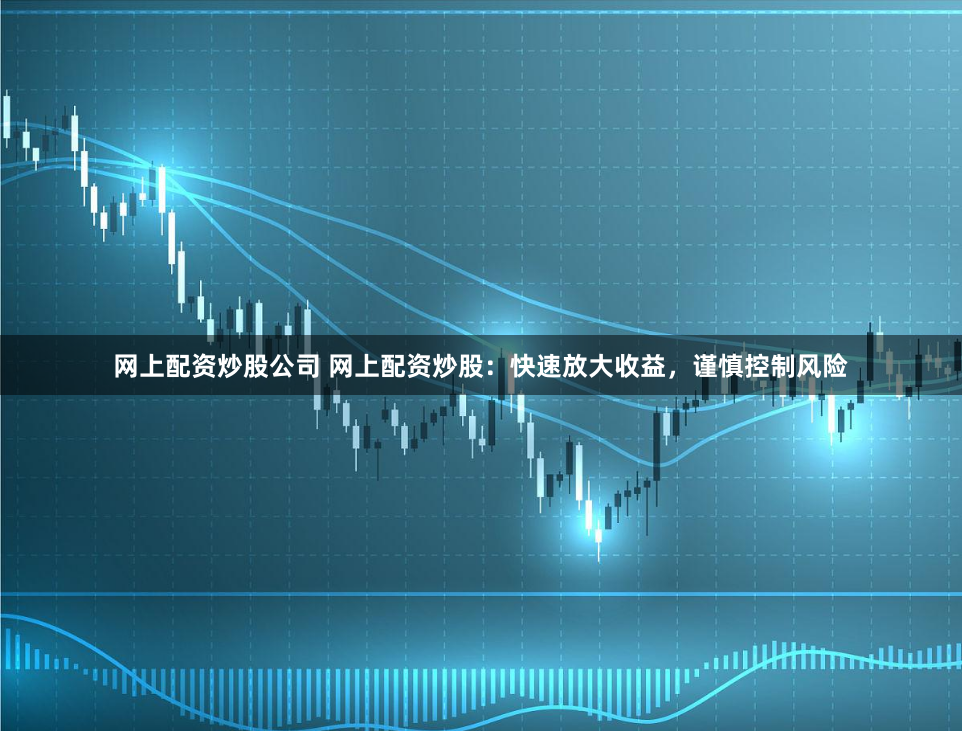 网上配资炒股公司 网上配资炒股：快速放大收益，谨慎控制风险