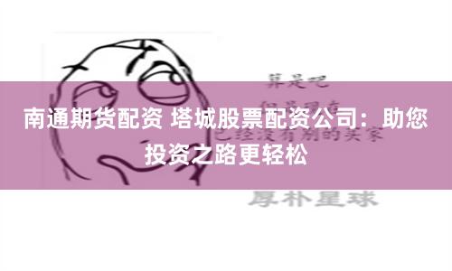 南通期货配资 塔城股票配资公司：助您投资之路更轻松