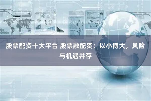 股票配资十大平台 股票融配资：以小博大，风险与机遇并存