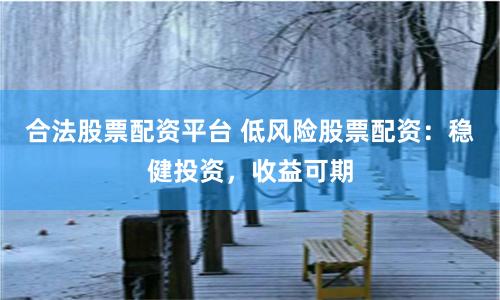 合法股票配资平台 低风险股票配资：稳健投资，收益可期