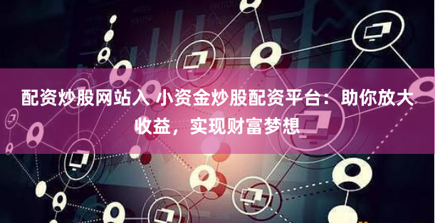 配资炒股网站入 小资金炒股配资平台：助你放大收益，实现财富梦想