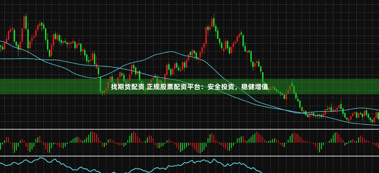找期货配资 正规股票配资平台：安全投资，稳健增值