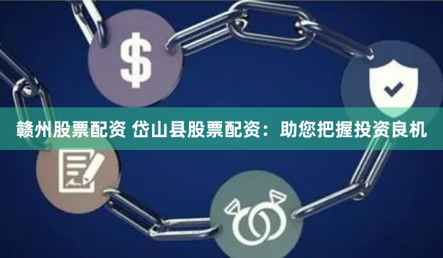 赣州股票配资 岱山县股票配资：助您把握投资良机