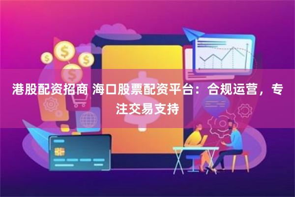 港股配资招商 海口股票配资平台：合规运营，专注交易支持