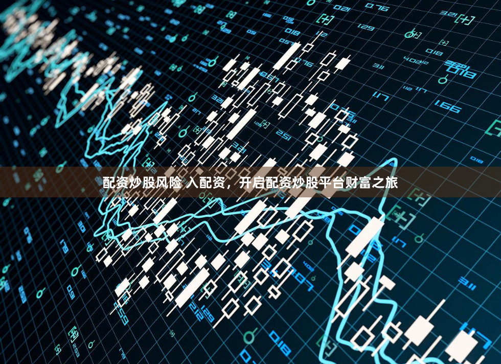 配资炒股风险 入配资，开启配资炒股平台财富之旅