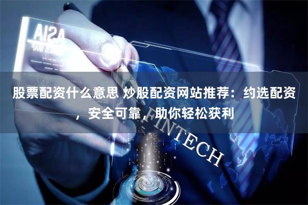 股票配资什么意思 炒股配资网站推荐：约选配资，安全可靠，助你轻松获利