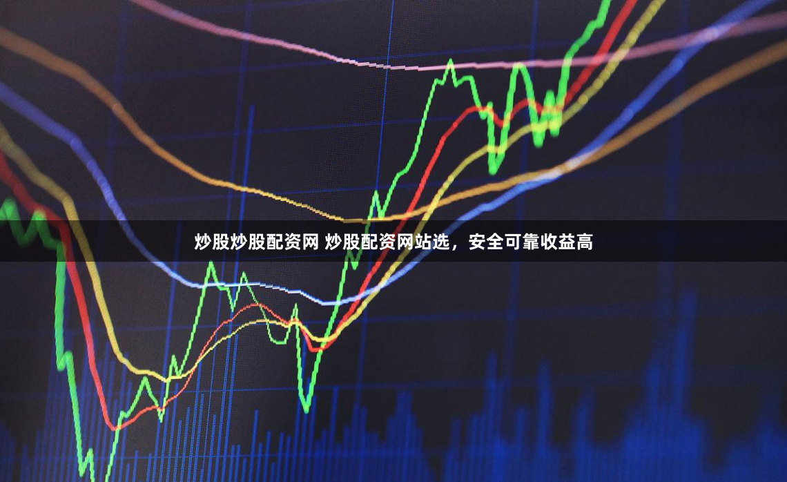 炒股炒股配资网 炒股配资网站选，安全可靠收益高