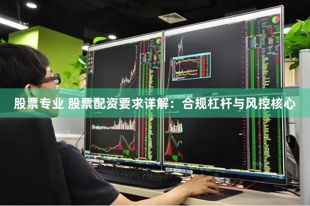 股票专业 股票配资要求详解：合规杠杆与风控核心