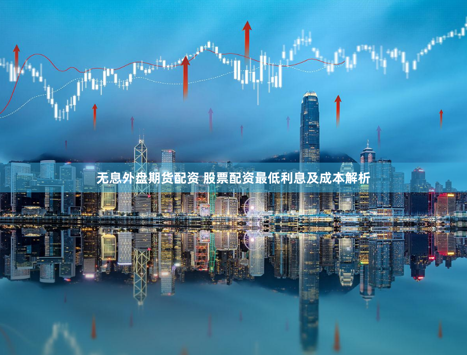 无息外盘期货配资 股票配资最低利息及成本解析