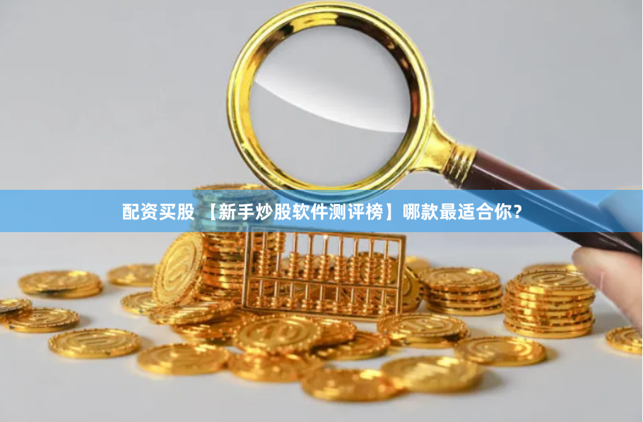 配资买股 【新手炒股软件测评榜】哪款最适合你？