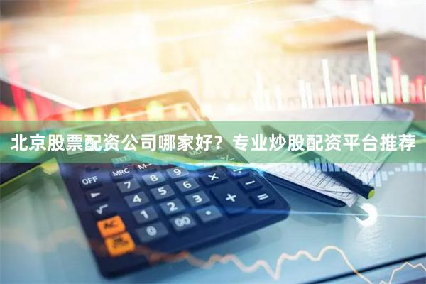 北京股票配资公司哪家好？专业炒股配资平台推荐