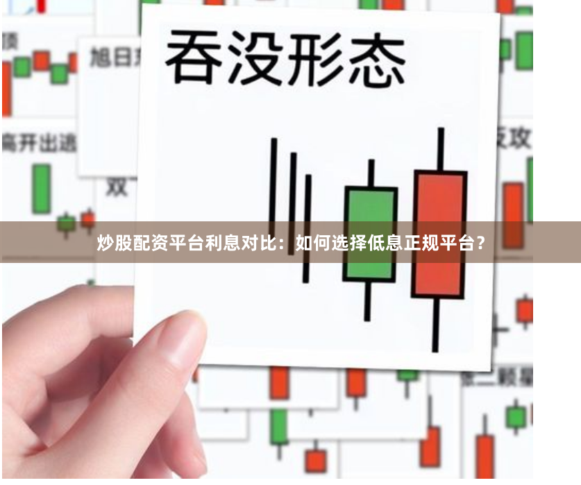 炒股配资平台利息对比：如何选择低息正规平台？